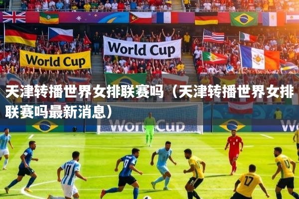 天津转播世界女排联赛吗(天津转播世界女排联赛吗最新消息)
