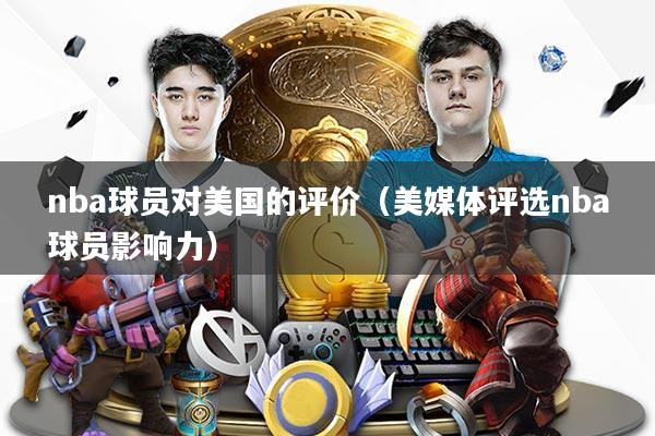 nba球员对美国的评价（美媒体评选nba球员影响力）