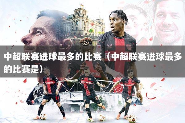 中超联赛进球最多的比赛（中超联赛进球最多的比赛是）