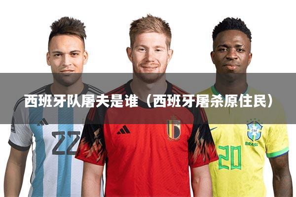 西班牙队屠夫是谁（西班牙屠杀原住民）