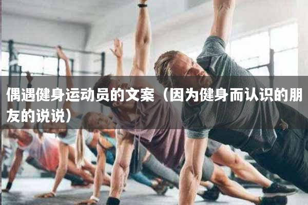 详细阅读:偶遇健身运动员的文案(因为健身而认识的朋友的说说) 偶遇健身运动员的文案(因为健身而认识的朋友的说说)