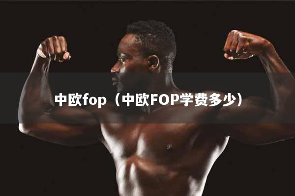详细阅读:中欧fop(中欧FOP学费多少) 中欧fop(中欧FOP学费多少)