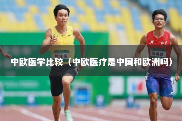 中欧医学比较（中欧医疗是中国和欧洲吗）