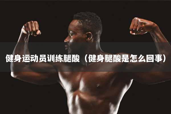 健身运动员训练腿酸（健身腿酸是怎么回事）