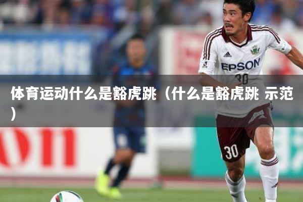 体育运动什么是豁虎跳（什么是豁虎跳 示范）