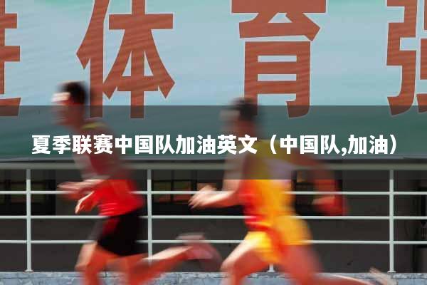 夏季联赛中国队加油英文（中国队,加油）
