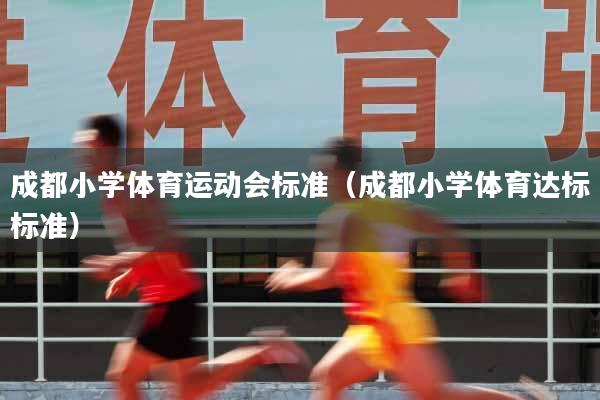 成都小学体育运动会标准（成都小学体育达标标准）